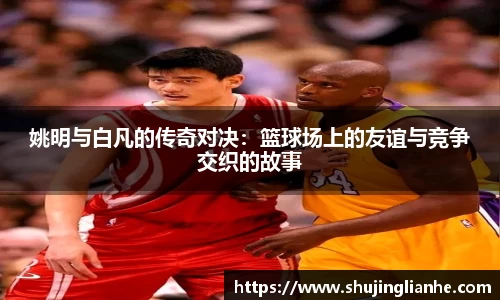 姚明与白凡的传奇对决：篮球场上的友谊与竞争交织的故事