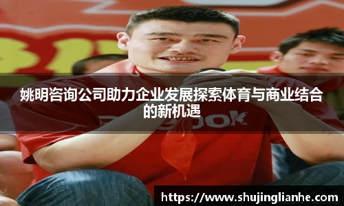 姚明咨询公司助力企业发展探索体育与商业结合的新机遇