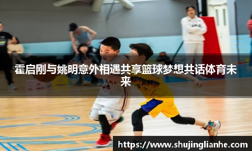霍启刚与姚明意外相遇共享篮球梦想共话体育未来