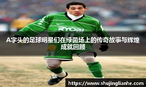 A字头的足球明星们在绿茵场上的传奇故事与辉煌成就回顾