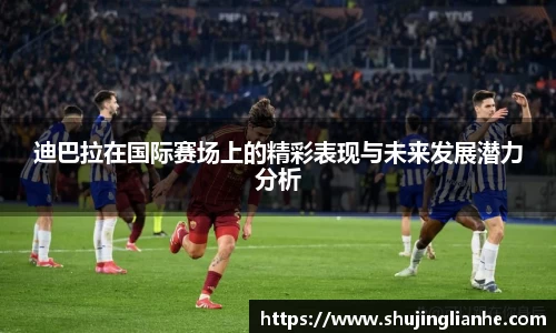 迪巴拉在国际赛场上的精彩表现与未来发展潜力分析